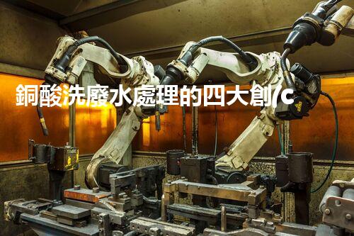 銅酸洗廢水處理的四大創(chuàng)新技術，揭秘環(huán)保新篇章！